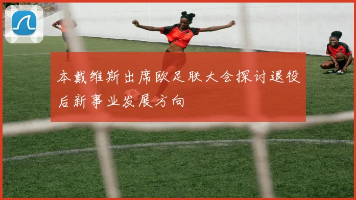 本戴维斯出席欧足联大会探讨退役后新事业发展方向