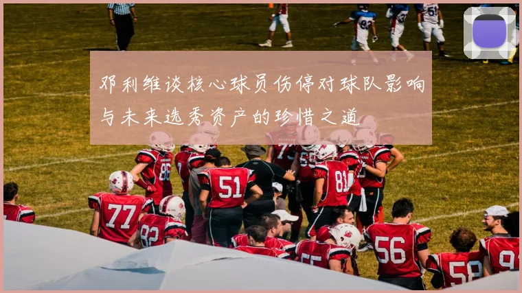 邓利维谈核心球员伤停对球队影响与未来选秀资产的珍惜之道