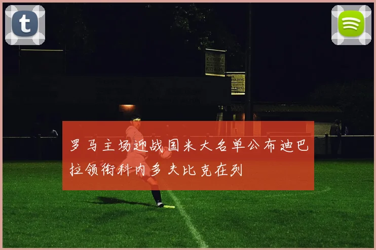 罗马主场迎战国米大名单公布迪巴拉领衔科内多夫比克在列