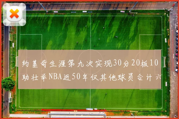 约基奇生涯第九次实现30分20板10助壮举NBA近50年仅其他球员合计六次