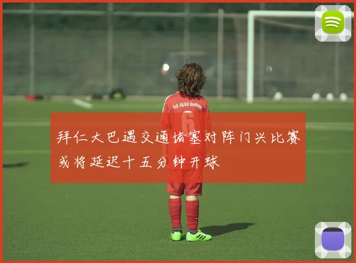 拜仁大巴遇交通堵塞对阵门兴比赛或将延迟十五分钟开球