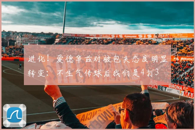 进化！爱德华兹对被包夹态度明显转变：不生气传球后我们是4打3