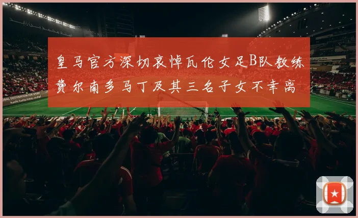 皇马官方深切哀悼瓦伦女足B队教练费尔南多马丁及其三名子女不幸离世