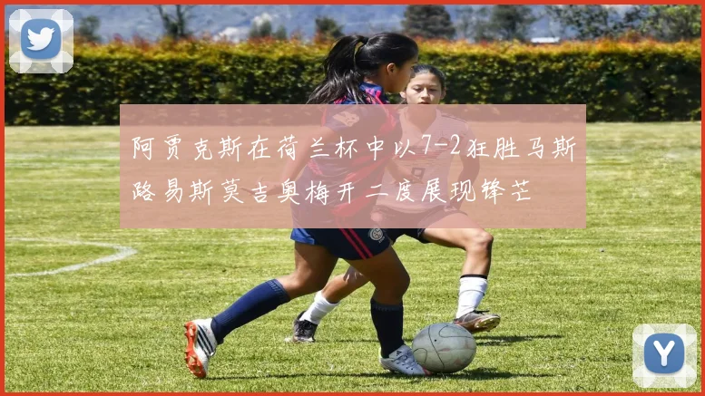 阿贾克斯在荷兰杯中以7-2狂胜马斯路易斯莫吉奥梅开二度展现锋芒