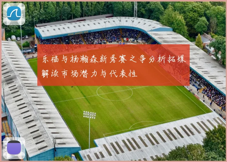乐福与杨瀚森新秀赛之争分析拓媒解读市场潜力与代表性