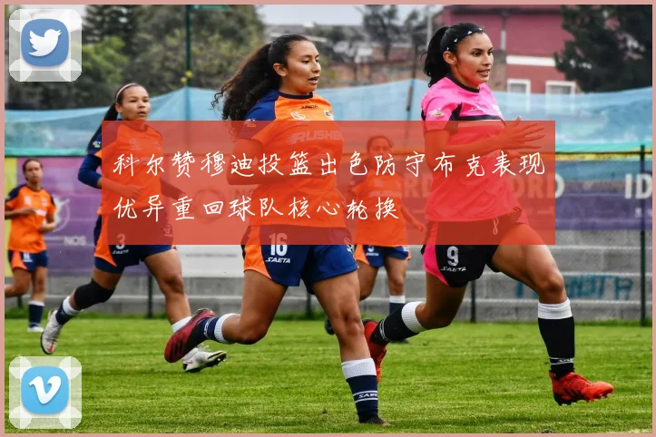 科尔赞穆迪投篮出色防守布克表现优异重回球队核心轮换