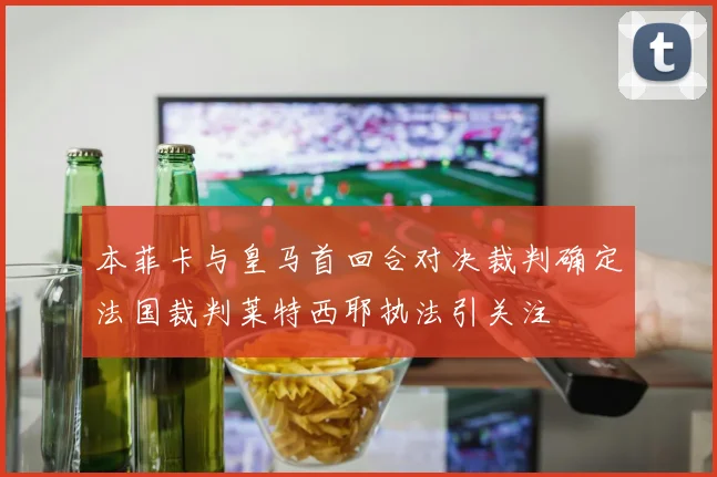 本菲卡与皇马首回合对决裁判确定法国裁判莱特西耶执法引关注
