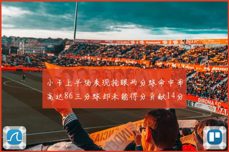小卡上半场表现抢眼两分球命中率高达86三分球却未能得分贡献14分7板2助1断