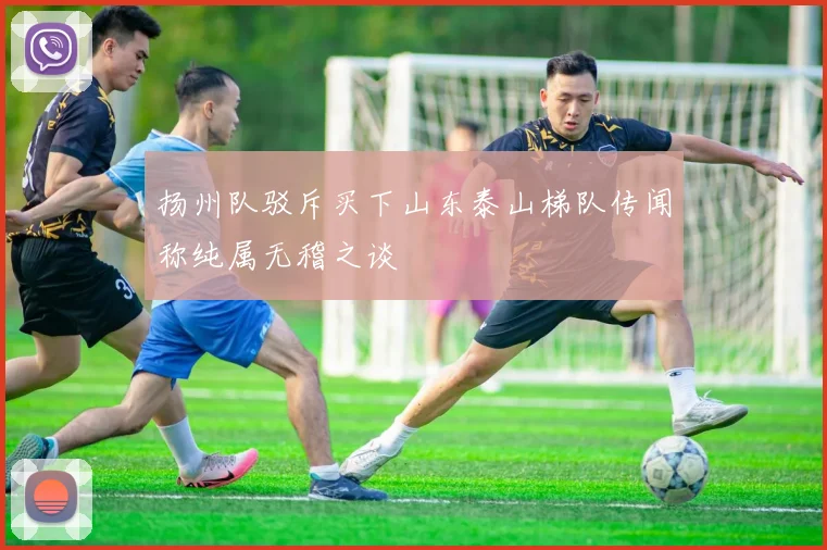 扬州队驳斥买下山东泰山梯队传闻称纯属无稽之谈