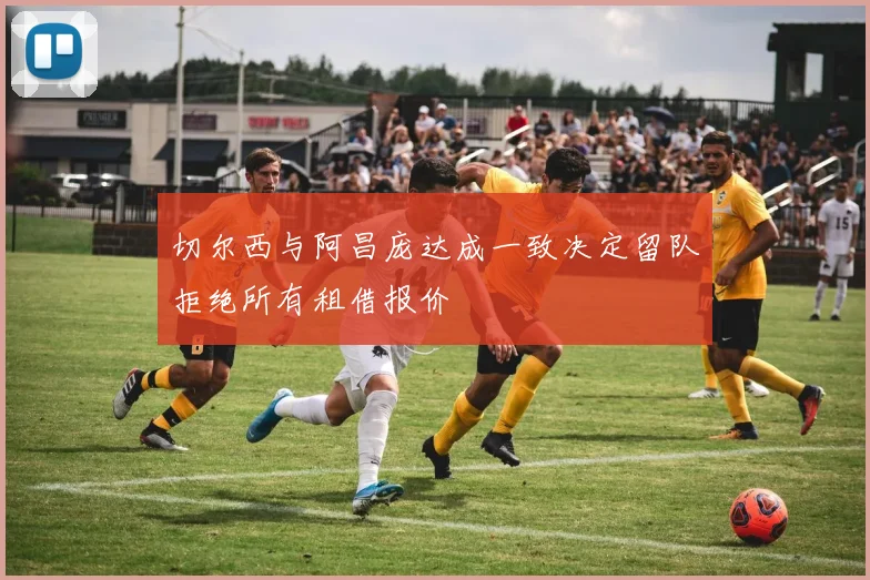 切尔西与阿昌庞达成一致决定留队拒绝所有租借报价