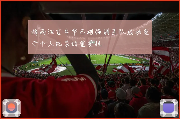 梅西坦言年华已逝强调团队成功重于个人纪录的重要性
