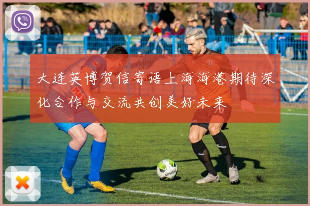 大连英博贺信寄语上海海港期待深化合作与交流共创美好未来