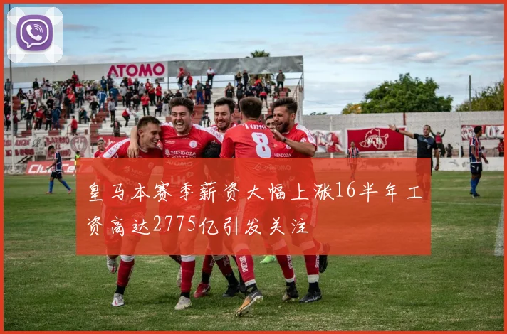 皇马本赛季薪资大幅上涨16半年工资高达2775亿引发关注