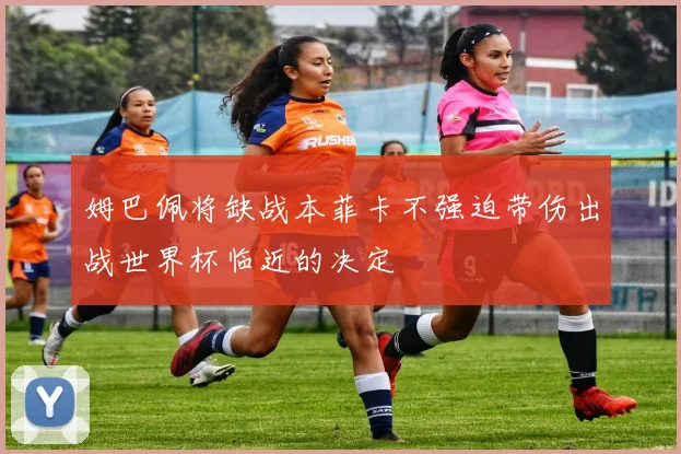 姆巴佩将缺战本菲卡不强迫带伤出战世界杯临近的决定