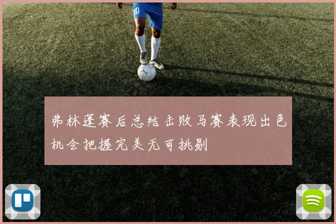 弗林蓬赛后总结击败马赛表现出色机会把握完美无可挑剔