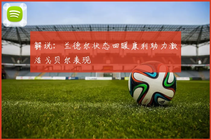 解说：兰德尔状态回暖康利助力激活戈贝尔表现