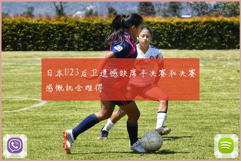 日本U23后卫遗憾缺席半决赛和决赛感慨机会难得