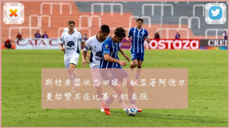 斯特劳瑟状态回暖贡献显著阿德尔曼称赞其在比赛中的表现