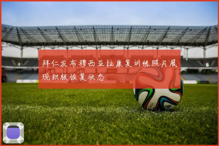 拜仁发布穆西亚拉康复训练照片展现积极恢复状态