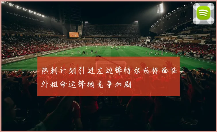 热刺计划引进左边锋特尔或将面临外租命运锋线竞争加剧