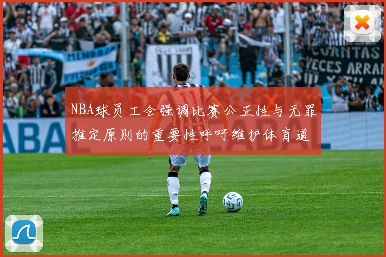 NBA球员工会强调比赛公正性与无罪推定原则的重要性呼吁维护体育道德