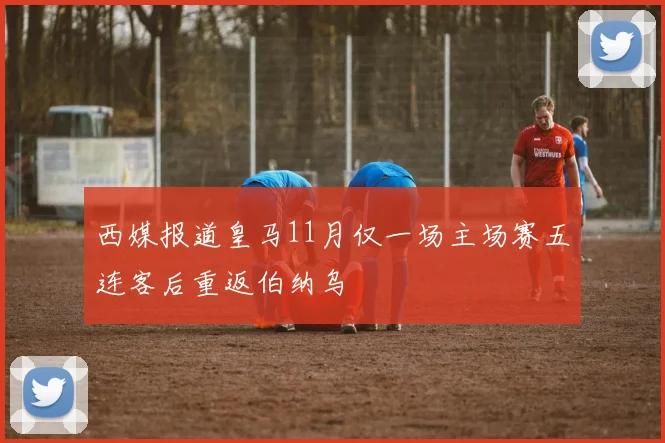 西媒报道皇马11月仅一场主场赛五连客后重返伯纳乌