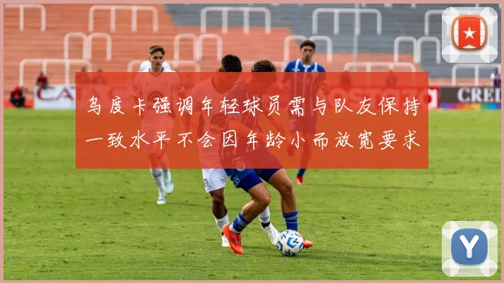 乌度卡强调年轻球员需与队友保持一致水平不会因年龄小而放宽要求