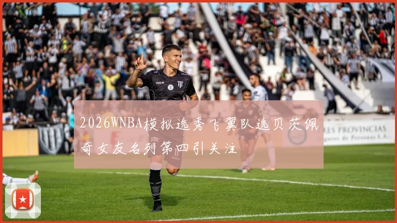2026WNBA模拟选秀飞翼队选贝茨佩奇女友名列第四引关注