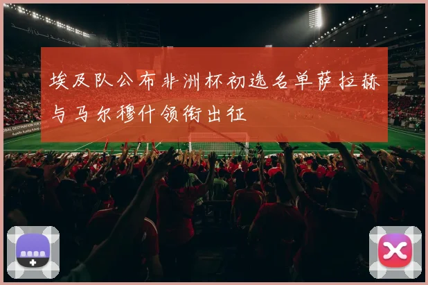 埃及队公布非洲杯初选名单萨拉赫与马尔穆什领衔出征