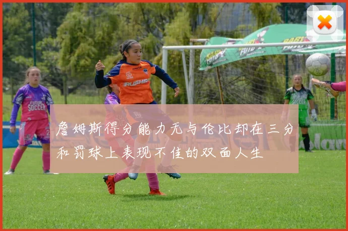 詹姆斯得分能力无与伦比却在三分和罚球上表现不佳的双面人生