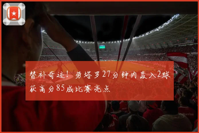 替补奇迹！劳塔罗27分钟内轰入2球获高分85成比赛亮点