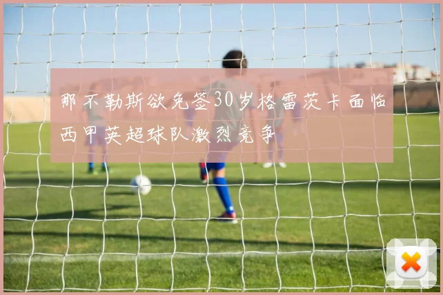 那不勒斯欲免签30岁格雷茨卡面临西甲英超球队激烈竞争