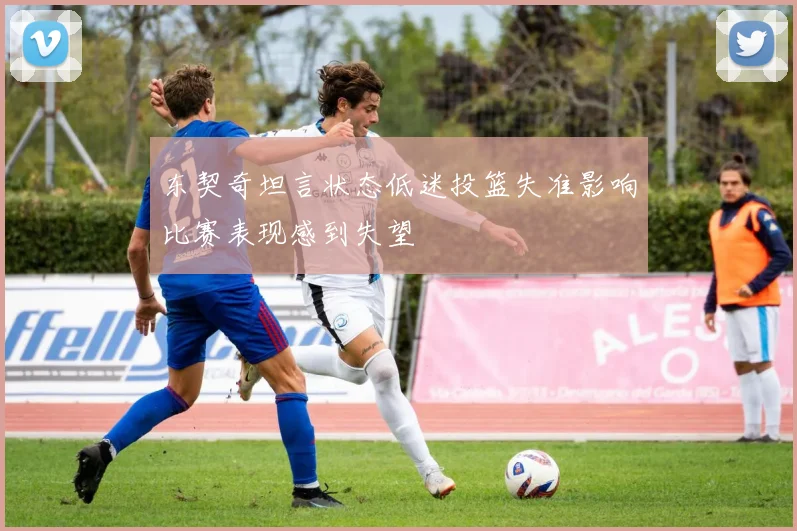 东契奇坦言状态低迷投篮失准影响比赛表现感到失望