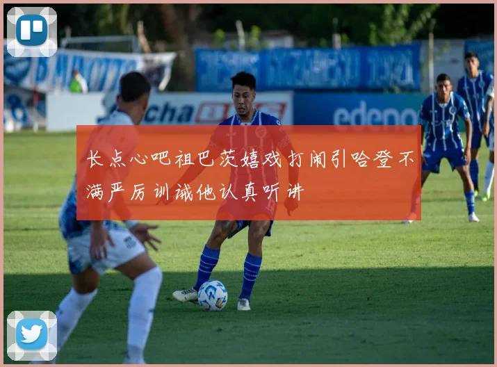 长点心吧祖巴茨嬉戏打闹引哈登不满严厉训诫他认真听讲