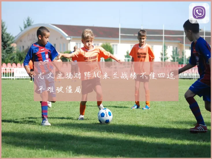 尤文主场对阵AC米兰战绩不佳四连平难破僵局