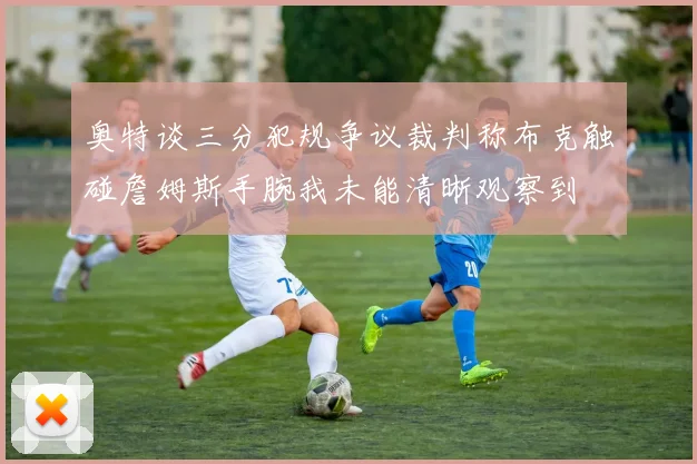 奥特谈三分犯规争议裁判称布克触碰詹姆斯手腕我未能清晰观察到