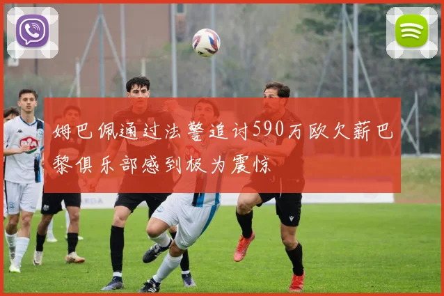 姆巴佩通过法警追讨590万欧欠薪巴黎俱乐部感到极为震惊