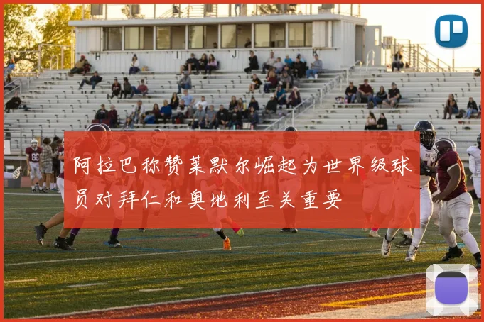 阿拉巴称赞莱默尔崛起为世界级球员对拜仁和奥地利至关重要