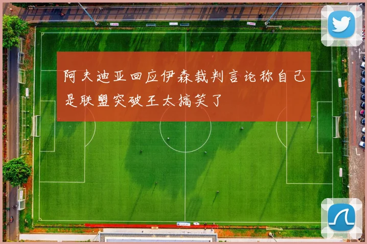 阿夫迪亚回应伊森裁判言论称自己是联盟突破王太搞笑了