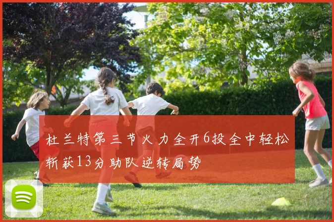 杜兰特第三节火力全开6投全中轻松斩获13分助队逆转局势