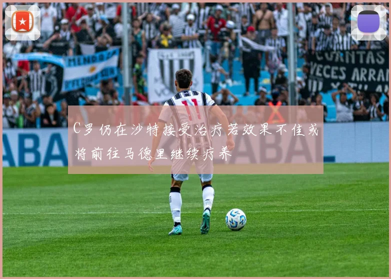 C罗仍在沙特接受治疗若效果不佳或将前往马德里继续疗养