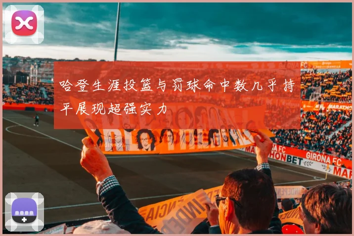 哈登生涯投篮与罚球命中数几乎持平展现超强实力