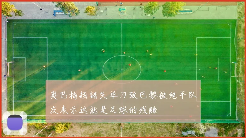奥巴梅扬错失单刀致巴黎被绝平队友表示这就是足球的残酷