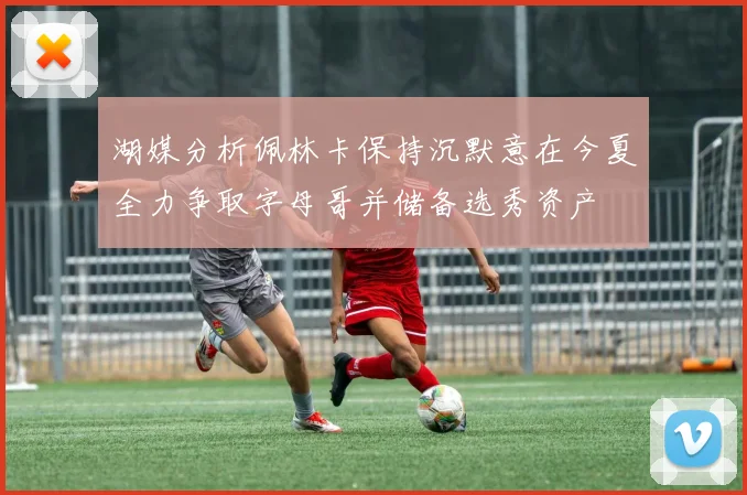湖媒分析佩林卡保持沉默意在今夏全力争取字母哥并储备选秀资产