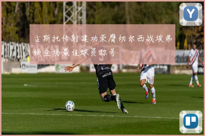 古斯托传射建功荣膺切尔西战埃弗顿全场最佳球员称号